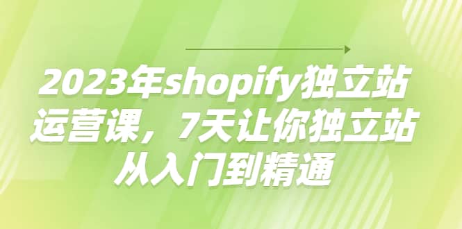2023年shopify独立站运营课，7天让你独立站从入门到精通赚米吧-网创项目资源站-副业项目-创业项目-搞钱项目赚米吧