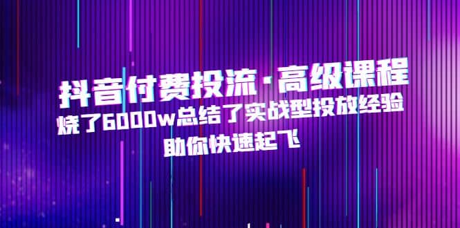 抖音付费投流·高级课程，烧了6000w总结了实战型投放经验，助你快速起飞赚米吧-网创项目资源站-副业项目-创业项目-搞钱项目赚米吧