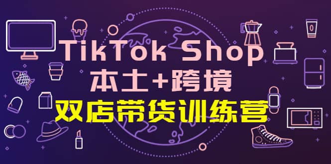 TikTok Shop本土+跨境 双店带货训练营（第十五期）全球好物买卖 一店卖全球赚米吧-网创项目资源站-副业项目-创业项目-搞钱项目赚米吧