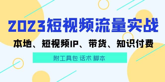 2023短视频流量实战 本地、短视频IP、带货、知识付费赚米吧-网创项目资源站-副业项目-创业项目-搞钱项目赚米吧