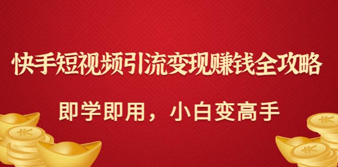 快手短视频引流变现赚钱全攻略：即学即用，小白变高手（价值980元）赚米吧-网创项目资源站-副业项目-创业项目-搞钱项目赚米吧