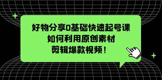 好物分享0基础快速起号课：如何利用原创素材剪辑爆款视频！赚米吧-网创项目资源站-副业项目-创业项目-搞钱项目赚米吧