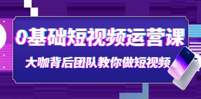 0基础短视频运营课：大咖背后团队教你做短视频（28节课时）赚米吧-网创项目资源站-副业项目-创业项目-搞钱项目赚米吧