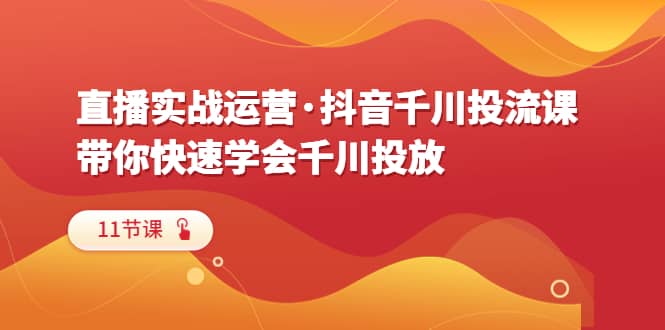 直播实战运营·抖音千川投流课，带你快速学会千川投放（11节课）赚米吧-网创项目资源站-副业项目-创业项目-搞钱项目赚米吧