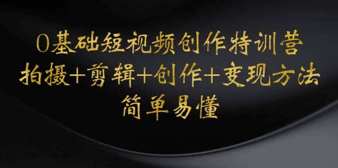 0基础短视频创作特训营：拍摄+剪辑+创作+变现方法赚米吧-网创项目资源站-副业项目-创业项目-搞钱项目赚米吧