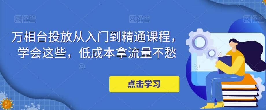 万相台投放·新手到精通课程，学会这些，低成本拿流量不愁赚米吧-网创项目资源站-副业项目-创业项目-搞钱项目赚米吧