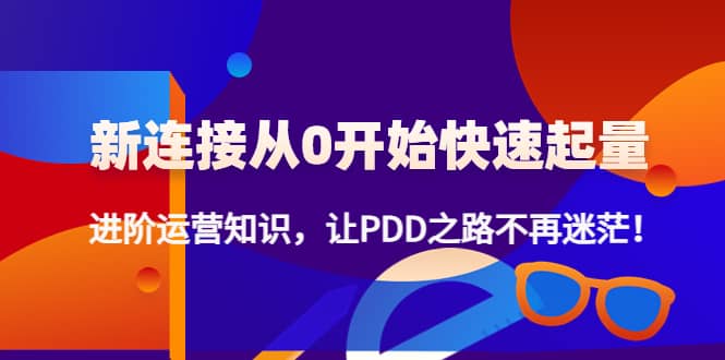 新连接从0开始快速起量：进阶运营知识，让PDD之路不再迷茫赚米吧-网创项目资源站-副业项目-创业项目-搞钱项目赚米吧