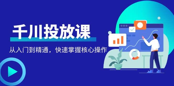 千万级直播操盘手带你玩转千川投放：从入门到精通，快速掌握核心操作赚米吧-网创项目资源站-副业项目-创业项目-搞钱项目赚米吧