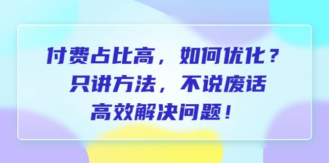 付费 占比高，如何优化？只讲方法，不说废话，高效解决问题赚米吧-网创项目资源站-副业项目-创业项目-搞钱项目赚米吧