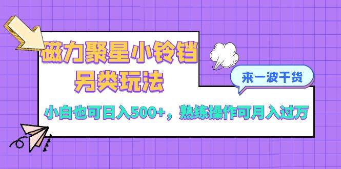 磁力聚星小铃铛另类玩法，小白也可日入500+，熟练操作可月入过万赚米吧-网创项目资源站-副业项目-创业项目-搞钱项目赚米吧