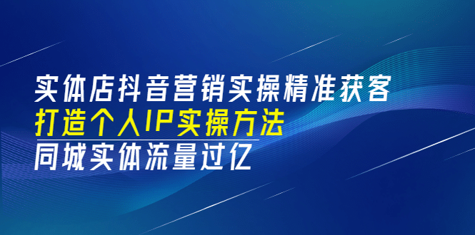 实体店抖音营销实操精准获客、打造个人IP实操方法，同城实体流量过亿(53节)赚米吧-网创项目资源站-副业项目-创业项目-搞钱项目赚米吧