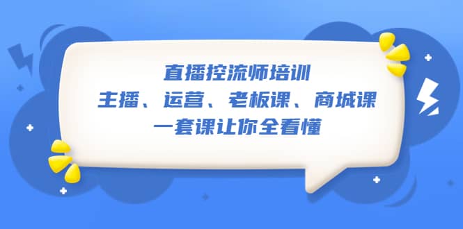 直播·控流师培训：主播、运营、老板课、商城课，一套课让你全看懂赚米吧-网创项目资源站-副业项目-创业项目-搞钱项目赚米吧