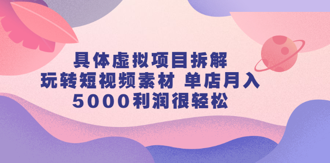 具体虚拟项目拆解，玩转短视频素材，单店月入几万+【视频课程】赚米吧-网创项目资源站-副业项目-创业项目-搞钱项目赚米吧