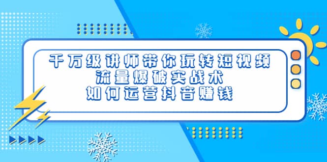 千万级讲师带你玩转短视频，流量爆破实战术，如何运营抖音赚钱赚米吧-网创项目资源站-副业项目-创业项目-搞钱项目赚米吧