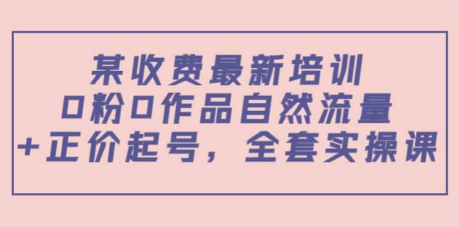 某收费最新培训：0粉0作品自然流量+正价起号，全套实操课赚米吧-网创项目资源站-副业项目-创业项目-搞钱项目赚米吧