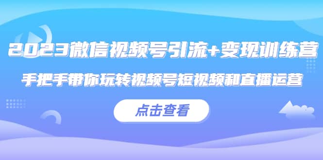 2023微信视频号引流+变现训练营：手把手带你玩转视频号短视频和直播运营赚米吧-网创项目资源站-副业项目-创业项目-搞钱项目赚米吧