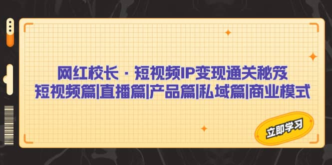 网红校长·短视频IP变现通关秘笈：短视频篇+直播篇+产品篇+私域篇+商业模式赚米吧-网创项目资源站-副业项目-创业项目-搞钱项目赚米吧