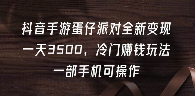 抖音手游蛋仔派对全新变现，一天3500，冷门赚钱玩法，一部手机可操作赚米吧-网创项目资源站-副业项目-创业项目-搞钱项目赚米吧