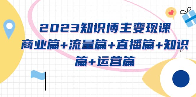 2023知识博主变现实战进阶课：商业篇+流量篇+直播篇+知识篇+运营篇赚米吧-网创项目资源站-副业项目-创业项目-搞钱项目赚米吧