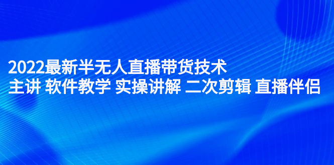 2022最新半无人直播带货技术：主讲 软件教学 实操讲解 二次剪辑 直播伴侣赚米吧-网创项目资源站-副业项目-创业项目-搞钱项目赚米吧
