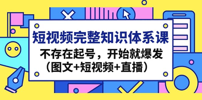 短视频完整知识体系课，不存在起号，开始就爆发（图文+短视频+直播）赚米吧-网创项目资源站-副业项目-创业项目-搞钱项目赚米吧