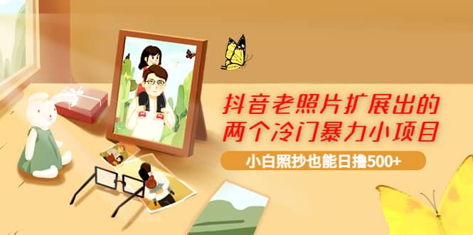 抖音老照片扩展出的两个冷门暴力小项目，小白照抄也能日撸500+赚米吧-网创项目资源站-副业项目-创业项目-搞钱项目赚米吧