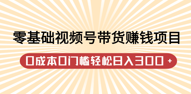 零基础视频号带货赚钱项目，0成本0门槛轻松日入300+【视频教程】赚米吧-网创项目资源站-副业项目-创业项目-搞钱项目赚米吧