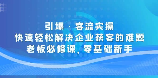 引爆·客流实操：快速轻松解决企业获客的难题，老板必修课，零基础新手赚米吧-网创项目资源站-副业项目-创业项目-搞钱项目赚米吧