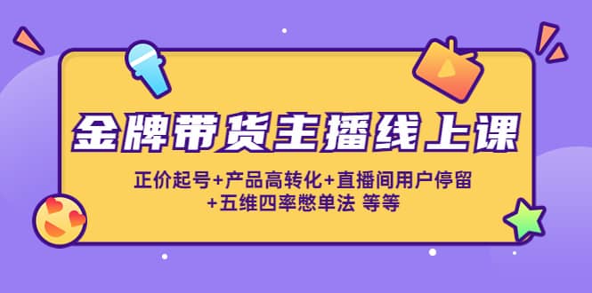金牌带货主播线上课：正价起号+产品高转化+直播间用户停留+五维四率憋单法赚米吧-网创项目资源站-副业项目-创业项目-搞钱项目赚米吧