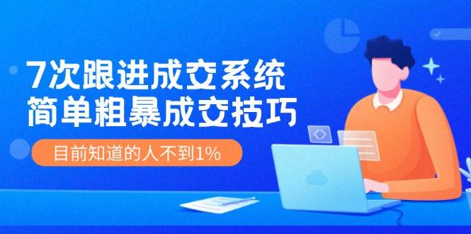 7次 跟进 成交系统：简单粗暴成交技巧，目前知道的人不到1%赚米吧-网创项目资源站-副业项目-创业项目-搞钱项目赚米吧