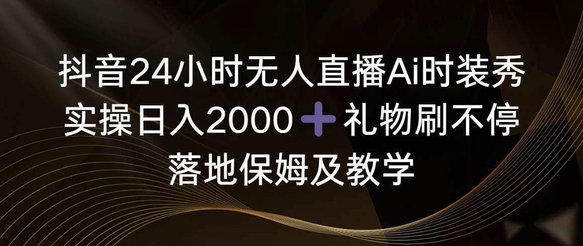 抖音24小时无人直播Ai时装秀，实操日入2000+，礼物刷不停，落地保姆及教学赚米吧-网创项目资源站-副业项目-创业项目-搞钱项目赚米吧