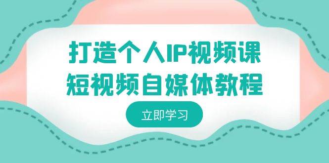 打造个人IP视频课-短视频自媒体教程，个人IP如何定位，如何变现赚米吧-网创项目资源站-副业项目-创业项目-搞钱项目赚米吧