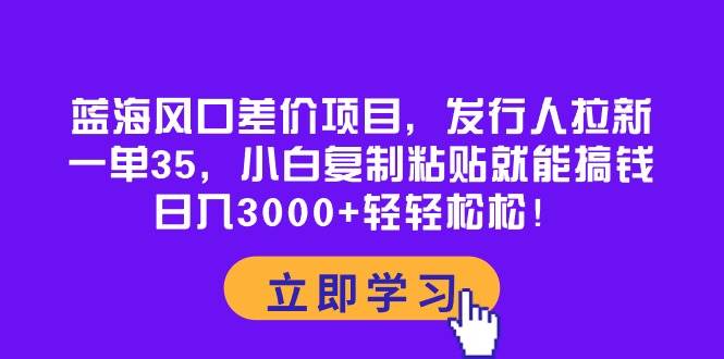 蓝海风口差价项目，发行人拉新，一单35，小白复制粘贴就能搞钱！日入3000+轻轻松松赚米吧-网创项目资源站-副业项目-创业项目-搞钱项目赚米吧