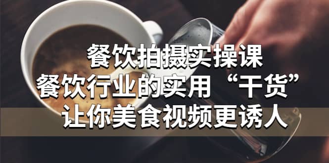 餐饮拍摄实操课：餐饮行业的实用“干货”让你美食视频更诱人赚米吧-网创项目资源站-副业项目-创业项目-搞钱项目赚米吧