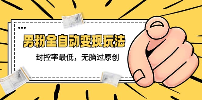 价值1980的男粉全自动变现玩法，封控率最低，无脑过原创赚米吧-网创项目资源站-副业项目-创业项目-搞钱项目赚米吧