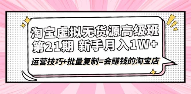 淘宝虚拟无货源高级班【第21期】运营技巧+批量复制=会赚钱的淘宝店赚米吧-网创项目资源站-副业项目-创业项目-搞钱项目赚米吧