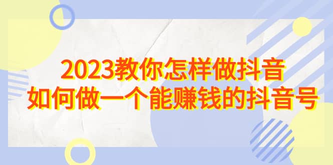 2023教你怎样做抖音，如何做一个能赚钱的抖音号（22节课）赚米吧-网创项目资源站-副业项目-创业项目-搞钱项目赚米吧