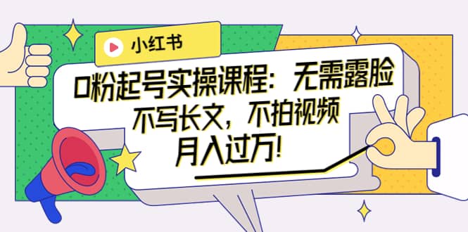小红书0粉起号实操课程：无需露脸，不写长文，不拍视频月入过万！赚米吧-网创项目资源站-副业项目-创业项目-搞钱项目赚米吧