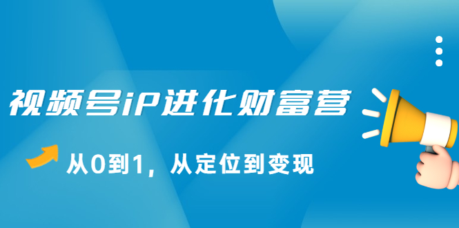 视频号iP进化财富营第1期，21天从0到1，从定位到变现赚米吧-网创项目资源站-副业项目-创业项目-搞钱项目赚米吧
