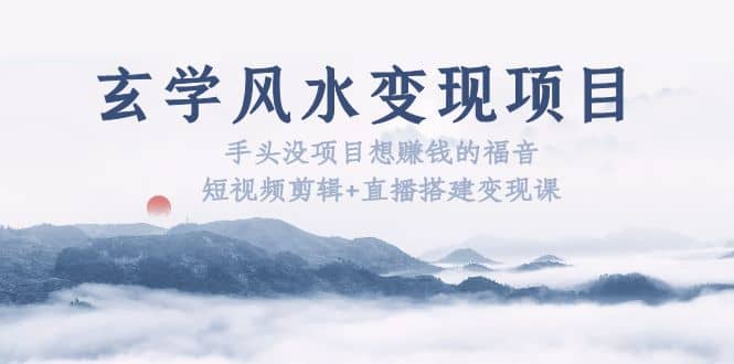 玄学风水变现项目：手头没项目想赚钱的福音（短视频剪辑+直播搭建变现课）赚米吧-网创项目资源站-副业项目-创业项目-搞钱项目赚米吧