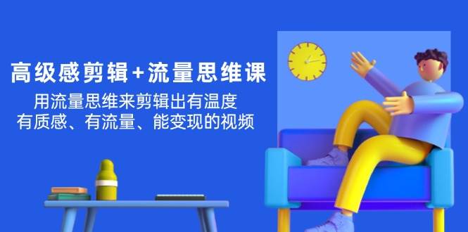 高级感 剪辑+流量思维：用流量思维剪辑出有温度/有质感/有流量/能变现视频赚米吧-网创项目资源站-副业项目-创业项目-搞钱项目赚米吧
