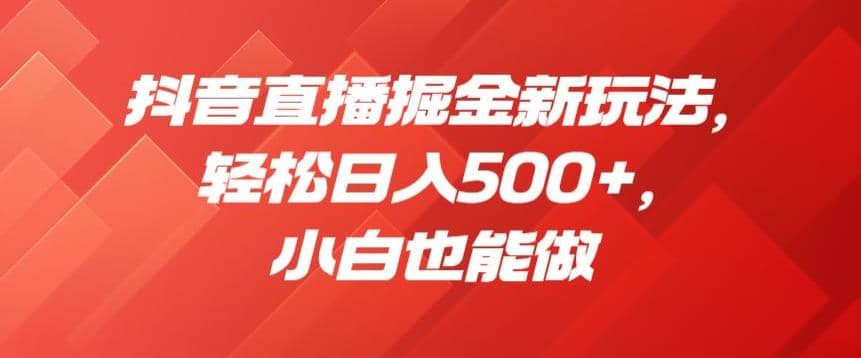 抖音直播掘金新玩法，轻松日入500+，小白也能做【揭秘】赚米吧-网创项目资源站-副业项目-创业项目-搞钱项目赚米吧
