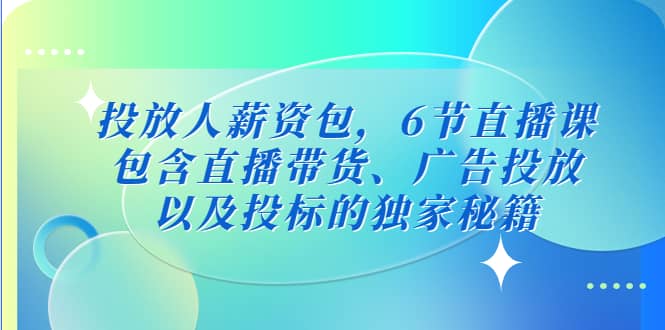 投放人薪资包，6节直播课，包含直播带货、广告投放、以及投标的独家秘籍赚米吧-网创项目资源站-副业项目-创业项目-搞钱项目赚米吧