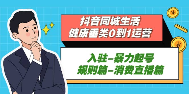 抖音同城生活-健康垂类0到1运营：入驻-暴力起号-规则篇-消费直播篇赚米吧-网创项目资源站-副业项目-创业项目-搞钱项目赚米吧