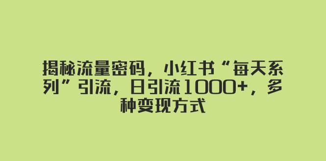 揭秘流量密码，小红书“每天系列”引流，日引流1000+，多种变现方式赚米吧-网创项目资源站-副业项目-创业项目-搞钱项目赚米吧