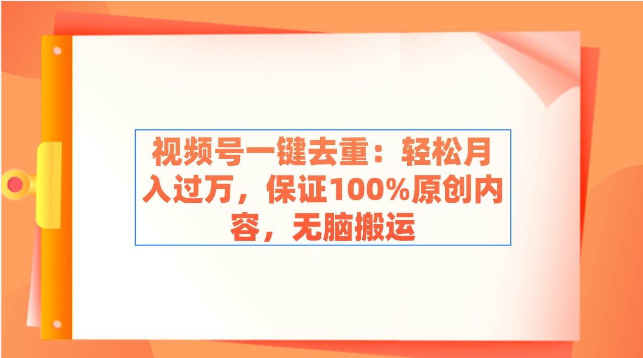 视频号一键去重：轻松月入过万，保证100%原创内容，无脑搬运赚米吧-网创项目资源站-副业项目-创业项目-搞钱项目赚米吧