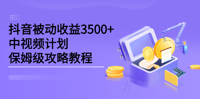 抖音被动收益3500+，中视频计划保姆级攻略教程赚米吧-网创项目资源站-副业项目-创业项目-搞钱项目赚米吧