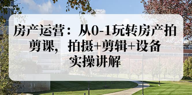 房产运营：从0-1玩转房产拍剪课，拍摄+剪辑+设备，实操讲解（价值899）赚米吧-网创项目资源站-副业项目-创业项目-搞钱项目赚米吧