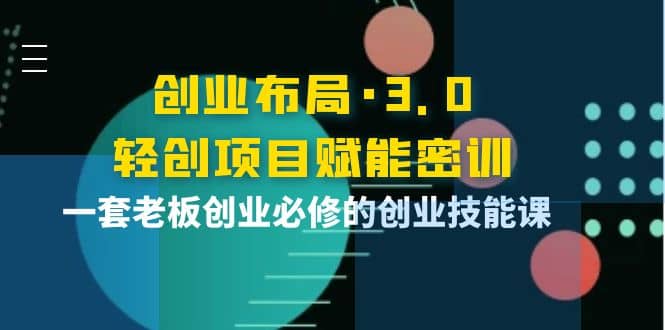 创业布局·3.0轻创项目赋能密训，一套老板创业必修的创业技能课赚米吧-网创项目资源站-副业项目-创业项目-搞钱项目赚米吧