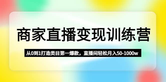 商家直播变现训练营：从0到1打造类目第一爆款赚米吧-网创项目资源站-副业项目-创业项目-搞钱项目赚米吧